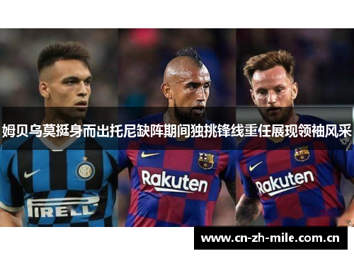 姆贝乌莫挺身而出托尼缺阵期间独挑锋线重任展现领袖风采 姆贝乌莫挺身而出托尼缺阵期间独挑锋线重任展现领袖风采