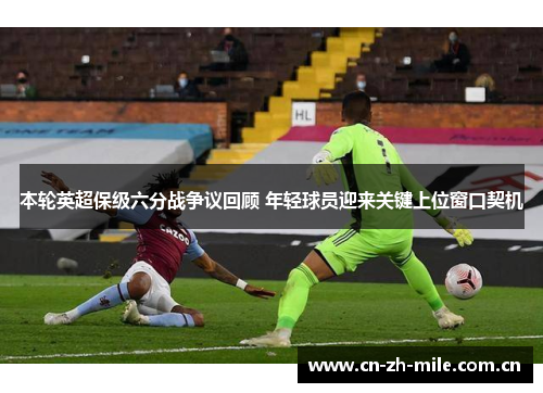 本轮英超保级六分战争议回顾 年轻球员迎来关键上位窗口契机 本轮英超保级六分战争议回顾 年轻球员迎来关键上位窗口契机
